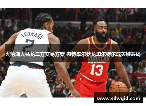 火箭湖人猛龙三方交易方案 惠特摩尔狄龙珀尔特尔成关键筹码