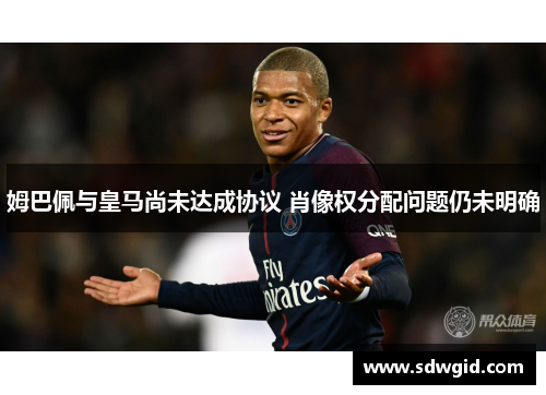 姆巴佩与皇马尚未达成协议 肖像权分配问题仍未明确