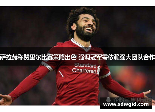 萨拉赫称赞里尔比赛策略出色 强调冠军需依赖强大团队合作