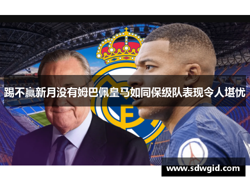 踢不赢新月没有姆巴佩皇马如同保级队表现令人堪忧