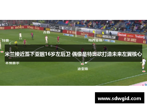 米兰接近签下亚眠16岁左后卫 偶像是特奥欲打造未来左翼核心