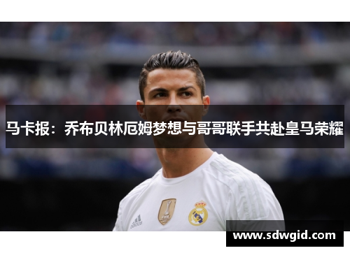 马卡报：乔布贝林厄姆梦想与哥哥联手共赴皇马荣耀