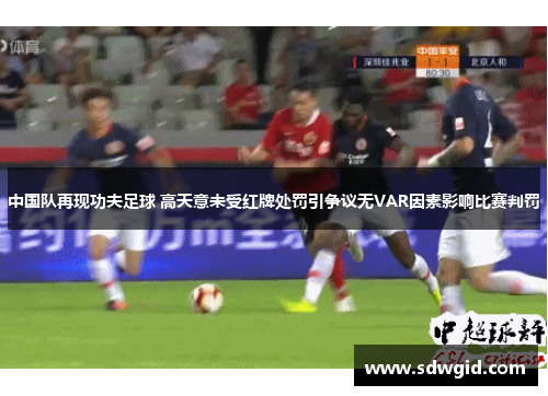中国队再现功夫足球 高天意未受红牌处罚引争议无VAR因素影响比赛判罚