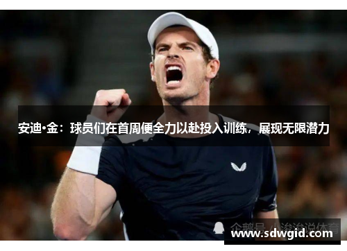 安迪·金：球员们在首周便全力以赴投入训练，展现无限潜力