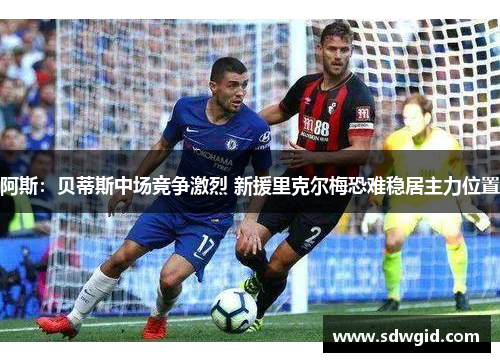 阿斯：贝蒂斯中场竞争激烈 新援里克尔梅恐难稳居主力位置