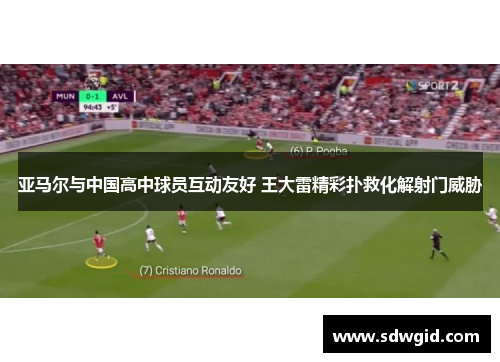 亚马尔与中国高中球员互动友好 王大雷精彩扑救化解射门威胁