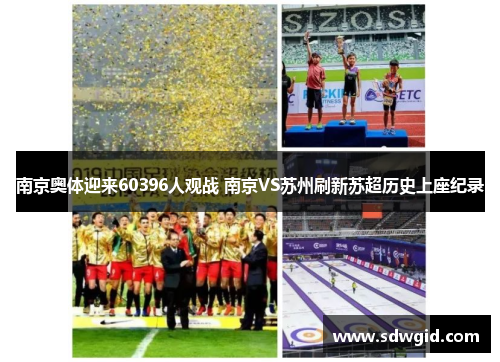 南京奥体迎来60396人观战 南京VS苏州刷新苏超历史上座纪录